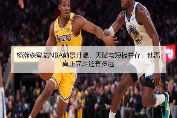 杨瀚森登陆NBA前景升温，天赋与短板并存，他离真正立足还有多远（yobosports）