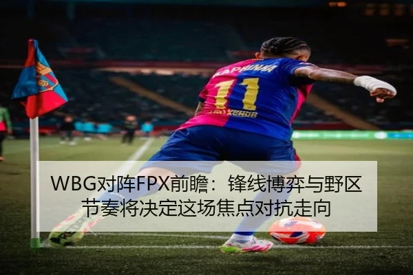 WBG对阵FPX前瞻：锋线博弈与野区节奏将决定这场焦点对抗走向